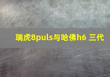 瑞虎8puls与哈佛h6 三代